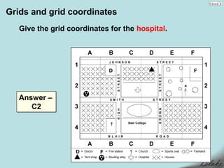Grids and grid coordinates
   Give the grid coordinates for the hospital.




   Answer –
      C2
 