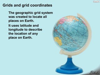 Grids and grid coordinates
   The geographic grid system
   was created to locate all
   places on Earth.
   It uses latitude and
   longitude to describe
   the location of any
   place on Earth.
 