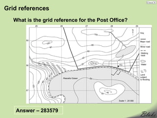 Grid references
   What is the grid reference for the Post Office?




    Answer – 283579
 