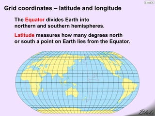 Grid coordinates – latitude and longitude
   The Equator divides Earth into
   northern and southern hemispheres.
   Latitude measures how many degrees north
   or south a point on Earth lies from the Equator.
 