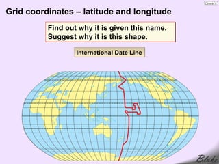 Grid coordinates – latitude and longitude
          Find out why it is given this name.
          Suggest why it is this shape.

                  International Date Line
 