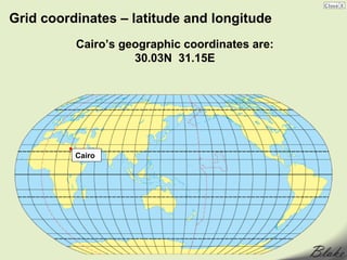 Grid coordinates – latitude and longitude
          Cairo’s geographic coordinates are:
                    30.03N 31.15E




          Cairo
 