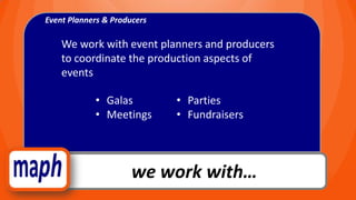 Event Planners & Producers

    We work with event planners and producers
    to coordinate the production aspects of
    events

            • Galas          • Parties
            • Meetings       • Fundraisers




                      we work with…
 