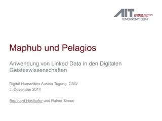 Maphub und Pelagios 
Anwendung von Linked Data in den Digitalen 
Geisteswissenschaften 
Digital Humanities Austria Tagung, ÖAW 
3. Dezember 2014 
Bernhard Haslhofer und Rainer Simon 
 