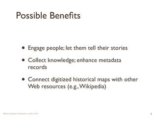 Possible Benefits 
• Engage people; let them tell their stories 
• Collect knowledge; enhance metadata 
records 
• Connect...