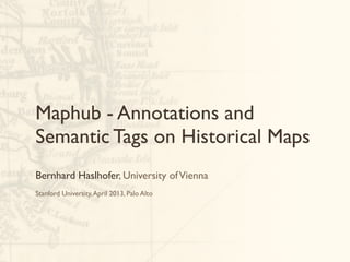 Maphub - Annotations and
Semantic Tags on Historical Maps
Bernhard Haslhofer, University of Vienna
Stanford University, April 2013, Palo Alto
 