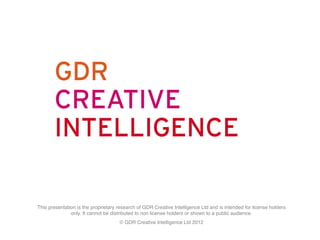 START PAGE	










    This presentation is the proprietary research of GDR Creative Intelligence Ltd and is intended for license holders
                   only. It cannot be distributed to non license holders or shown to a public audience.!
                                         © GDR Creative Intelligence Ltd 2012!
 