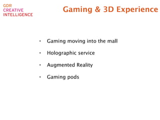 Gaming & 3D Experience



•    Gaming moving into the mall

•    Holographic service

•    Augmented Reality

•    Gaming pods

 
