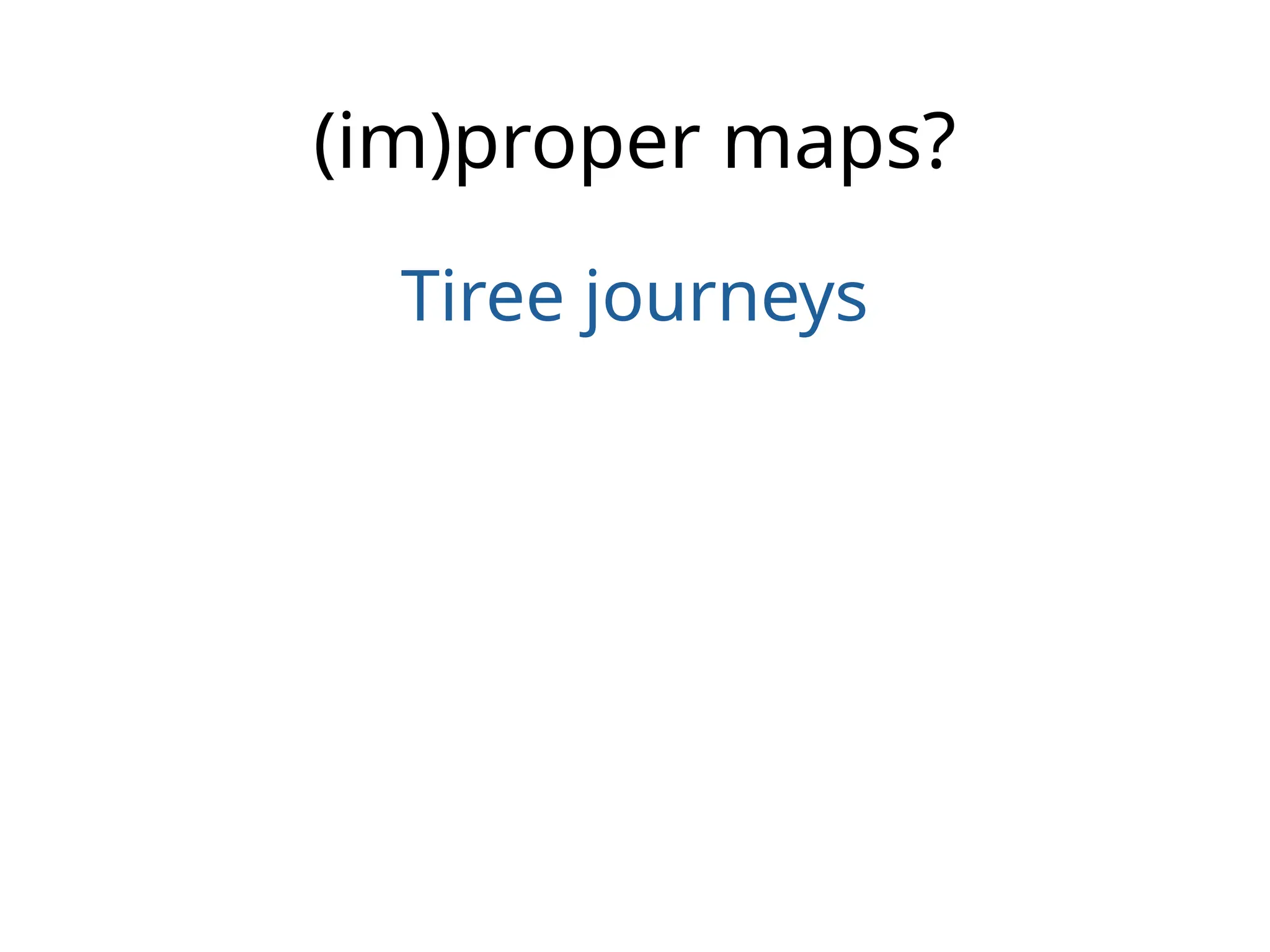 (im)proper maps?
Tiree journeys
 