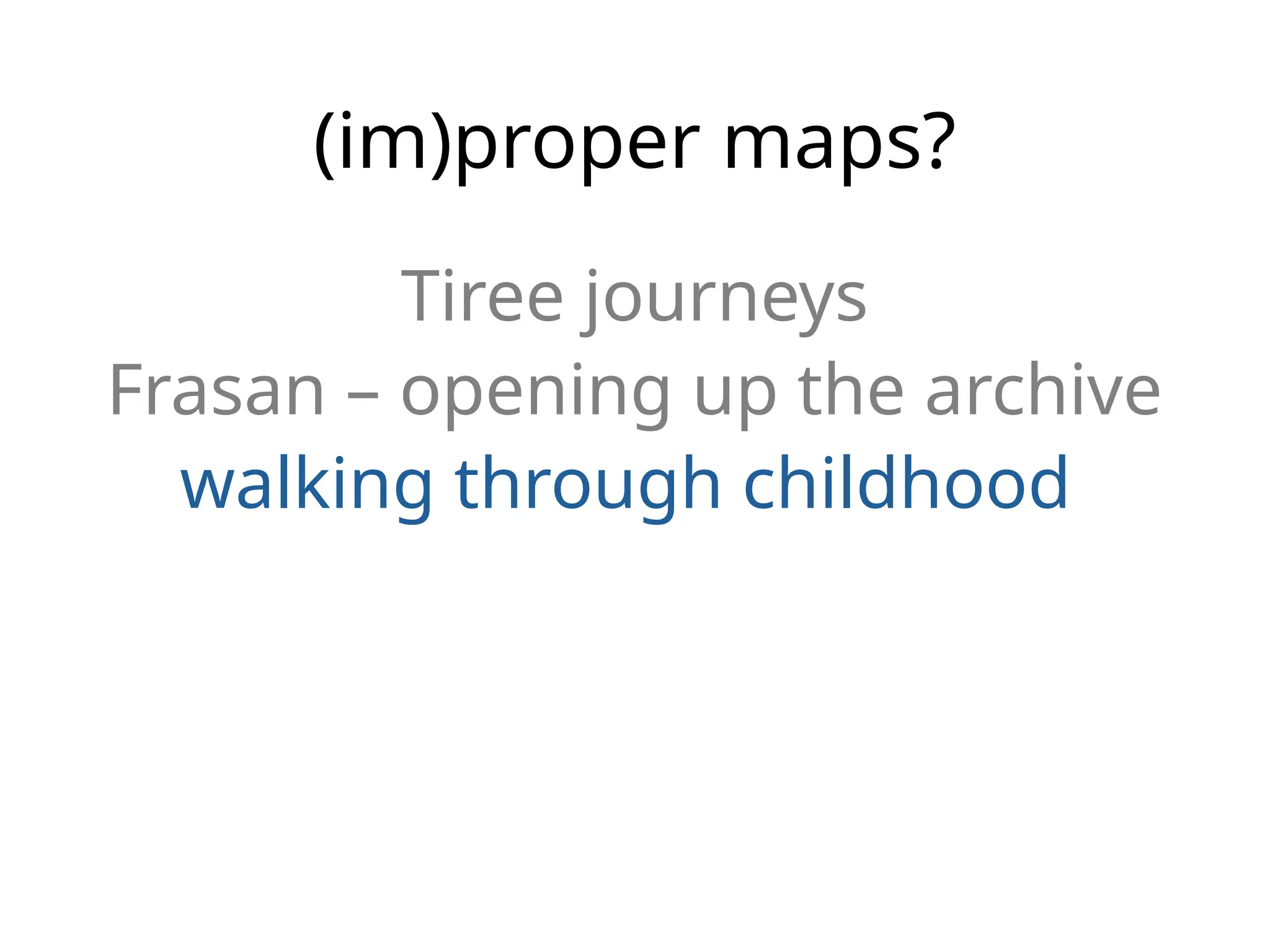 (im)proper maps?
Tiree journeys
Frasan – opening up the archive
walking through childhood
 