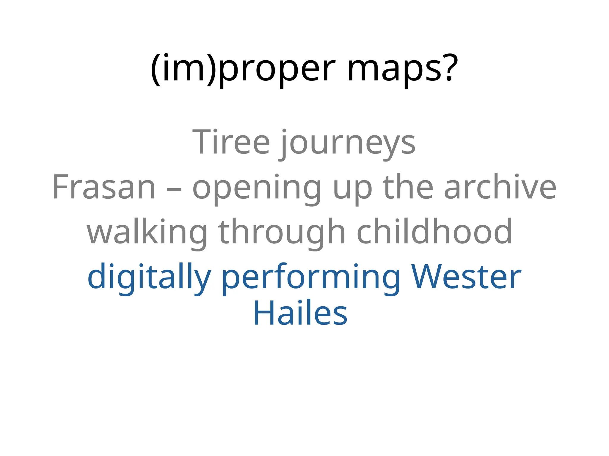 (im)proper maps?
Tiree journeys
Frasan – opening up the archive
walking through childhood
digitally performing Wester
Hailes
 
