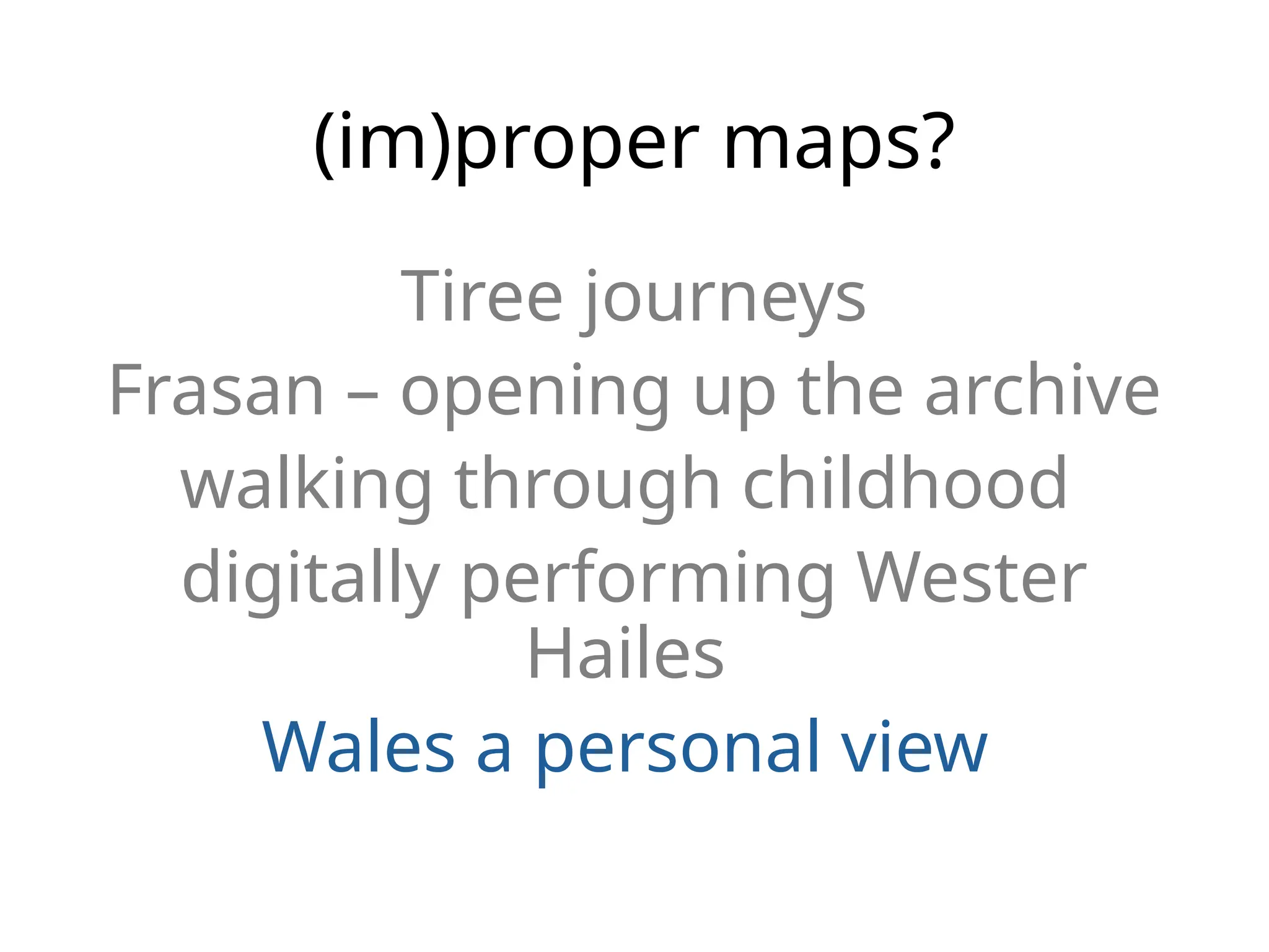 (im)proper maps?
Tiree journeys
Frasan – opening up the archive
walking through childhood
digitally performing Wester
Hailes
Wales a personal view
 