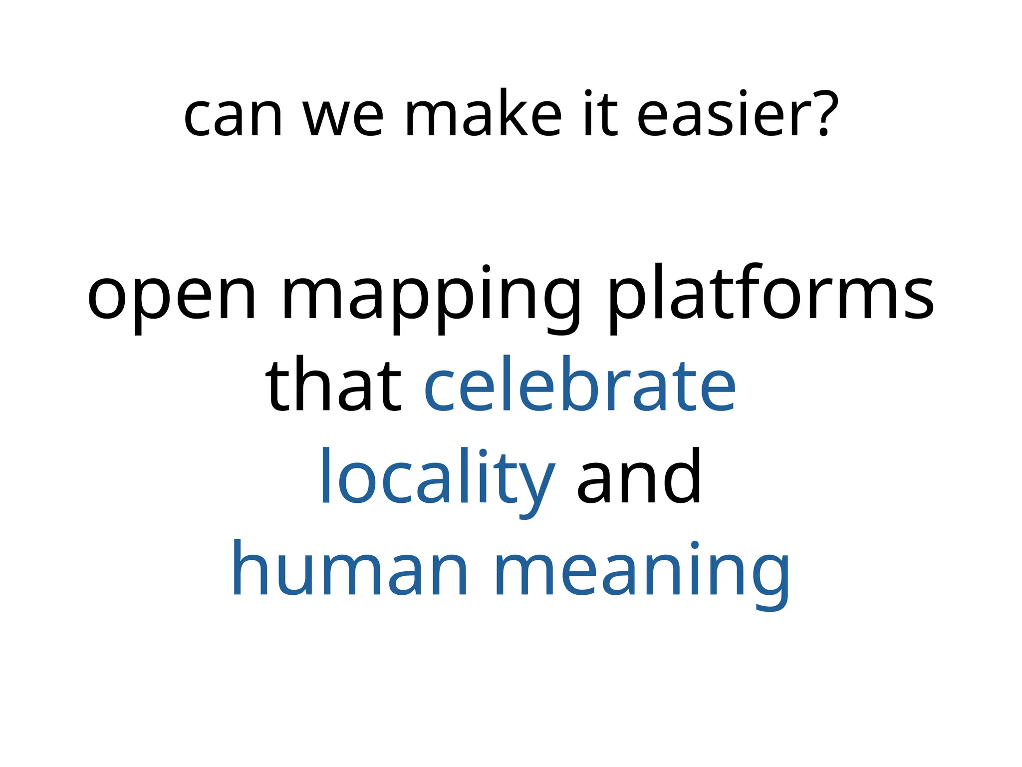 can we make it easier?
open mapping platforms
that celebrate
locality and
human meaning
 