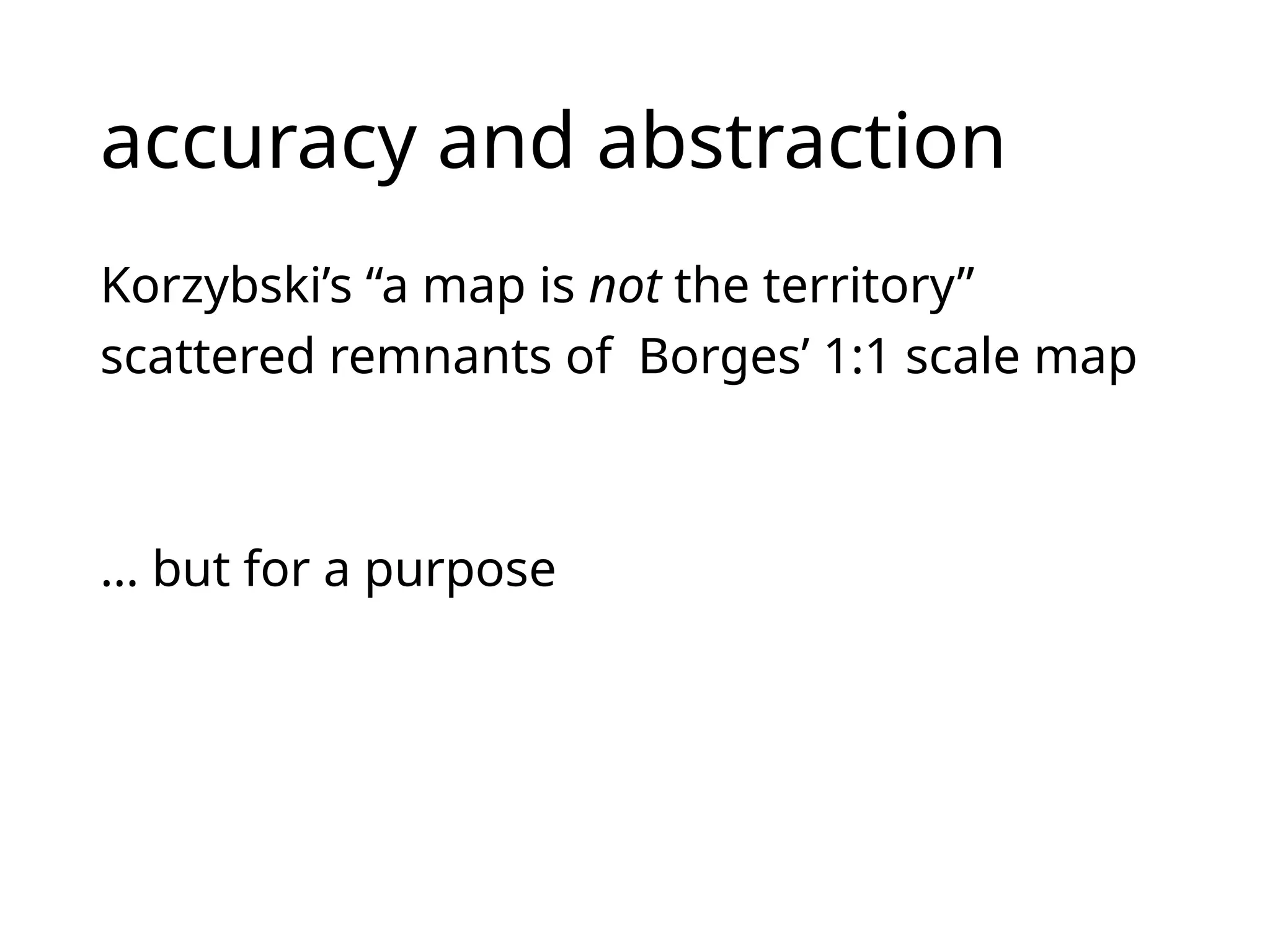 accuracy and abstraction
Korzybski’s “a map is not the territory”
scattered remnants of Borges’ 1:1 scale map
… but for a purpose
 