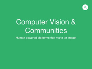 Computer Vision &
Communities
Human powered platforms that make an impact
 