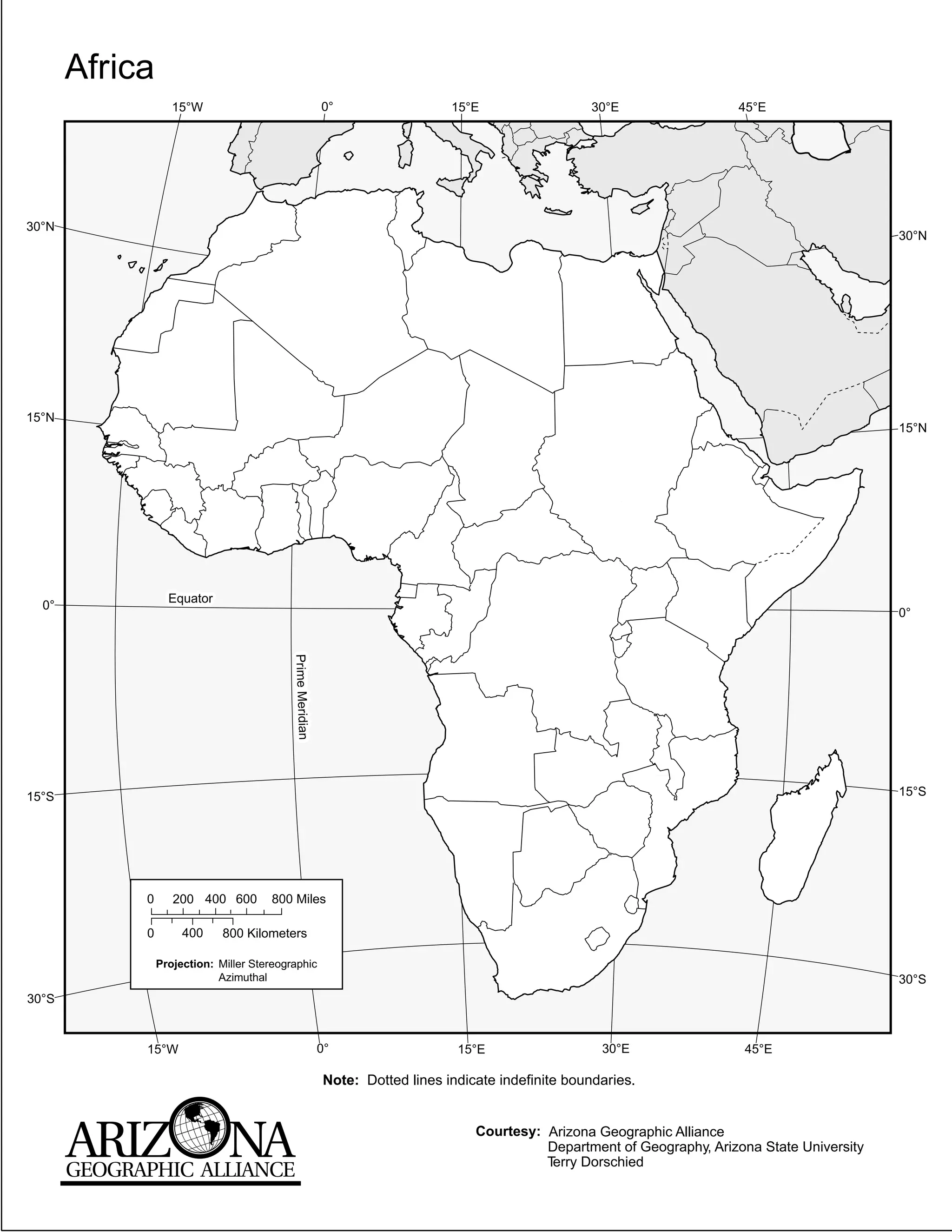 Africa
                   15°W                                    0°                  15°E                  30°E                 45°E




30°N
                                                                                                                                                 30°N




15°N
                                                                                                                                                 15°N




                  Equator
  0°
                                                                                                                                                 0°
                                          Prime Meridian




15°S                                                                                                                                             15°S




            0      200 400 600        800 Miles

            0        400     800 Kilometers

                Projection: Miller Stereographic
                            Azimuthal                                                                                                            30°S
30°S


            15°W                                           0°                   15°E                   30°E                45°E

                                                           Note: Dotted lines indicate indefinite boundaries.


                                                                                   Courtesy: Arizona Geographic Alliance
                                                                                             Department of Geography, Arizona State University
                                                                                             Terry Dorschied
 