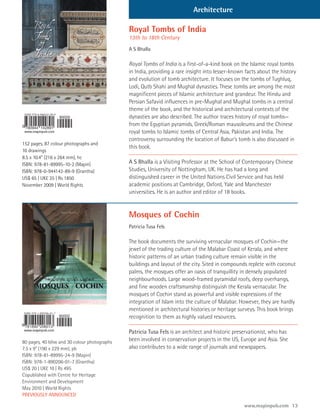 Architecture

                                             Royal Tombs of India
                                             13th to 18th Century
                                             A S Bhalla

                                             Royal Tombs of India is a first-of-a-kind book on the Islamic royal tombs
                                             in India, providing a rare insight into lesser-known facts about the history
                                             and evolution of tomb architecture. It focuses on the tombs of Tughluq,
                                             Lodi, Qutb Shahi and Mughal dynasties. These tombs are among the most
                                             magnificent pieces of Islamic architecture and grandeur. The Hindu and
                                             Persian Safavid influences in pre-Mughal and Mughal tombs in a central
                                             theme of the book, and the historical and architectural contexts of the
                                             dynasties are also described. The author traces history of royal tombs—
                                             from the Egyptian pyramids, Greek/Roman mausoleums and the Chinese
                                             royal tombs to Islamic tombs of Central Asia, Pakistan and India. The
                                             controversy surrounding the location of Babur’s tomb is also discussed in
152 pages, 87 colour photographs and
                                             this book.
10 drawings
8.5 x 10.4” (216 x 264 mm), hc
ISBN: 978-81-89995-10-2 (Mapin)              A S Bhalla is a Visiting Professor at the School of Contemporary Chinese
ISBN: 978-0-944142-89-9 (Grantha)            Studies, University of Nottingham, UK. He has had a long and
US$ 65 | UK£ 35 | Rs 1850                    distinguished career in the United Nations Civil Service and has held
November 2009 | World Rights                 academic positions at Cambridge, Oxford, Yale and Manchester
                                             universities. He is an author and editor of 18 books.


                                             Mosques of Cochin
                                             Patricia Tusa Fels

                                             The book documents the surviving vernacular mosques of Cochin—the
                                             jewel of the trading culture of the Malabar Coast of Kerala, and where
                                             historic patterns of an urban trading culture remain visible in the
                                             buildings and layout of the city. Sited in compounds replete with coconut
                                             palms, the mosques offer an oasis of tranquillity in densely populated
                                             neighbourhoods. Large wood-framed pyramidal roofs, deep overhangs,
                                             and fine wooden craftsmanship distinguish the Kerala vernacular. The
                                             mosques of Cochin stand as powerful and visible expressions of the
                                             integration of Islam into the culture of Malabar. However, they are hardly
                                             mentioned in architectural histories or heritage surveys. This book brings
                                             recognition to them as highly valued resources.

                                             Patricia Tusa Fels is an architect and historic preservationist, who has
80 pages, 40 b&w and 30 colour photographs   been involved in conservation projects in the US, Europe and Asia. She
7.5 x 9” (190 x 229 mm), pb                  also contributes to a wide range of journals and newspapers.
ISBN: 978-81-89995-24-9 (Mapin)
ISBN: 978-1-890206-01-7 (Grantha)
US$ 20 | UK£ 10 | Rs 495
Copublished with Centre for Heritage
Environment and Development
May 2010 | World Rights
PREVIOUSLY ANNOUNCED

                                                                                                 www.mapinpub.com 13
 