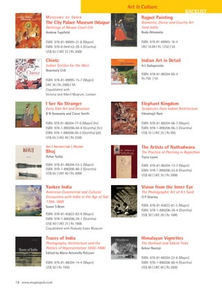 Art & Culture
                                                                                            BACKLIST
               MUSEUMS        OF   INDIA                        Rajput Painting
               The City Palace Museum Udaipur                   Romantic, Divine and Courtly Art
               Paintings of Mewar Court Life                    from India
               Andrew Topsfield                                 Roda Ahluwalia

               ISBN: 978-81-89995-21-8 (Mapin)                  ISBN: 978-81-89995-16-4
               ISBN: 978-0-944142-29-5 (Grantha)                UK£ 16.99 | Rs 1250 | SA
               US$ 65 | UK£ 32 | Rs 3000

               Chintz                                           Indian Art in Detail
               Indian Textiles for the West                     A L Dallapiccola
               Rosemary Crill
                                                                ISBN: 978-81-88204-69-4
               ISBN: 978-81-89995-15-7 (Mapin)                  Rs 750 | SA
               UK£ 30 | Rs 2000 | SA
               Copublished with
               Victoria and Albert Museum, London

               I See No Stranger                                Elephant Kingdom
               Early Sikh Art and Devotion                      Sculptures from Indian Architecture
               B N Goswamy and Caron Smith                      Vikramajit Ram

               ISBN: 978-81-88204-77-9 (Mapin) (hc)             ISBN: 978-81-88204-68-7 (Mapin)
               ISBN: 978-1-890206-04-8 (Grantha) (hc)           ISBN: 978-1-890206-96-3 (Grantha)
               ISBN: 978-1-890206-05-5 (Grantha) (pb)           US$ 35 | UK£ 25 | Rs 995
               US$ 65 | UK£ 40 | Rs 2500

               ART | ARCHITECTURE | HISTORY                     The Artists of Nathadwara
               Bhuj                                             The Practice of Painting in Rajasthan
               Azhar Tyabji                                     Tryna Lyons

               ISBN: 978-81-88204-53-3 (Mapin)                  ISBN: 978-81-88204-13-7 (Mapin)
               ISBN: 978-1-890206-80-2 (Grantha)                ISBN: 978-1-890206-53-6 (Grantha)
               US$ 65 | UK£ 40 | Rs 2000                        US$ 60 | UK£ 35 | Rs 2000


               Yankee India                                     Vision from the Inner Eye
               American Commercial and Cultural                 The Photographic Art of A L Syed
               Encounters with India in the Age of Sail         O P Sharma
               1784–1860
               Susan S Bean                                     ISBN: 978-81-85822-81-5 (Mapin)
                                                                ISBN: 978-1-890206-28-4 (Grantha)
               ISBN: 978-81-85822-83-9 (Mapin)                  US$ 30 | UK£ 20 | Rs 1000
               ISBN: 978-1-890206-29-1 (Grantha)
               US$ 40 | UK£ 25 | Rs 1800
               Copublished with Peabody Essex Museum

               Traces of India                                  Himalayan Vignettes
               Photography, Architecture and the                The Garhwal and Sikkim Treks
               Politics of Representation 1850–1900             Kekoo Naoroji
               Edited by Maria Antonella Pelizzari
                                                                ISBN: 978-81-88204-23-6 (Mapin)
               ISBN: 978-81-88204-14-4 (Mapin)                  ISBN: 978-1-890206-60-4 (Grantha)
               US$ 50 | Rs 1950                                 US$ 60 | UK£ 40 | Rs 2000



18 www.mapinpub.com
 