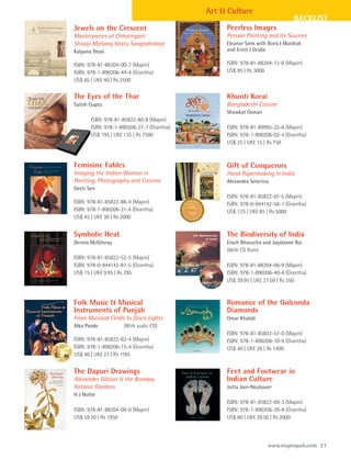 Art & Culture
                                                                             BACKLIST
Jewels on the Crescent                          Peerless Images
Masterpieces of Chhatrapati                     Persian Painting and Its Sources
Shivaji Maharaj Vastu Sangrahalaya              Eleanor Sims with Boris I Marshak
Kalpana Desai                                   and Ernst J Grube

ISBN: 978-81-88204-00-7 (Mapin)                 ISBN: 978-81-88204-12-0 (Mapin)
ISBN: 978-1-890206-44-4 (Grantha)               US$ 95 | Rs 3000
US$ 65 | UK£ 40 | Rs 2500

The Eyes of the Thar                            Khunti Korai
Satish Gupta                                    Bangladeshi Cuisine
                                                Shawkat Osman
       ISBN: 978-81-85822-80-8 (Mapin)
       ISBN: 978-1-890206-27-7 (Grantha)        ISBN: 978-81-89995-25-6 (Mapin)
       US$ 195 | UK£ 135 | Rs 7500              ISBN: 978-1-890206-02-4 (Grantha)
                                                US$ 25 | UK£ 15 | Rs 750



Feminine Fables                                 Gift of Conquerors
Imaging the Indian Woman in                     Hand Papermaking in India
Painting, Photography and Cinema                Alexandra Soteriou
Geeti Sen
                                                ISBN: 978-81-85822-07-5 (Mapin)
ISBN: 978-81-85822-88-4 (Mapin)                 ISBN: 978-0-944142-56-1 (Grantha)
ISBN: 978-1-890206-31-4 (Grantha)               US$ 125 | UK£ 85 | Rs 5000
US$ 45 | UK£ 30 | Rs 2000


Symbolic Heat                                   The Biodiversity of India
Dennis McGilvray                                Erach Bharucha and Jayalaxmi Rai
                                                (With CD Rom)
ISBN: 978-81-85822-52-5 (Mapin)
ISBN: 978-0-944142-87-5 (Grantha)               ISBN: 978-81-88204-06-9 (Mapin)
US$ 15 | UK£ 9.95 | Rs 295                      ISBN: 978-1-890206-40-6 (Grantha)
                                                US$ 39.95 | UK£ 27.50 | Rs 550



Folk Music & Musical                            Romance of the Golconda
Instruments of Punjab                           Diamonds
From Mustard Fields to Disco Lights             Omar Khalidi
Alka Pande          (With audio CD)
                                                ISBN: 978-81-85822-57-0 (Mapin)
ISBN: 978-81-85822-62-4 (Mapin)                 ISBN: 978-1-890206-10-9 (Grantha)
ISBN: 978-1-890206-15-4 (Grantha)               US$ 40 | UK£ 28 | Rs 1400
US$ 40 | UK£ 27 | Rs 1195


The Dapuri Drawings                             Feet and Footwear in
Alexander Gibson & the Bombay                   Indian Culture
Botanic Gardens                                 Jutta Jain-Neubauer
H J Noltie
                                                ISBN: 978-81-85822-69-3 (Mapin)
ISBN: 978-81-88204-09-0 (Mapin)                 ISBN: 978-1-890206-20-8 (Grantha)
US$ 59.50 | Rs 1950                             US$ 60 | UK£ 39.50 | Rs 2000



                                                                  www.mapinpub.com 21
 