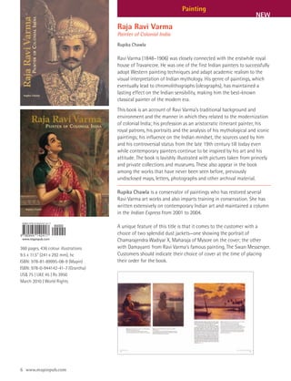 Painting
                                                                                                           NEW
                                      Raja Ravi Varma
                                      Painter of Colonial India
                                      Rupika Chawla

                                      Ravi Varma (1848–1906) was closely connected with the erstwhile royal
                                      house of Travancore. He was one of the first Indian painters to successfully
                                      adopt Western painting techniques and adapt academic realism to the
                                      visual interpretation of Indian mythology. His genre of paintings, which
                                      eventually lead to chromolithographs (oleographs), has maintained a
                                      lasting effect on the Indian sensibility, making him the best-known
                                      classical painter of the modern era.
                                      This book is an account of Ravi Varma’s traditional background and
                                      environment and the manner in which they related to the modernization
                                      of colonial India; his profession as an aristocratic itinerant painter, his
                                      royal patrons, his portraits and the analysis of his mythological and iconic
                                      paintings; his influence on the Indian mindset, the sources used by him
                                      and his controversial status from the late 19th century till today even
                                      while contemporary painters continue to be inspired by his art and his
                                      attitude. The book is lavishly illustrated with pictures taken from princely
                                      and private collections and museums. These also appear in the book
                                      among the works that have never been seen before, previously
                                      undisclosed maps, letters, photographs and other archival material.

                                      Rupika Chawla is a conservator of paintings who has restored several
                                      Ravi Varma art works and also imparts training in conservation. She has
                                      written extensively on contemporary Indian art and maintained a column
                                      in the Indian Express from 2001 to 2004.

                                      A unique feature of this title is that it comes to the customer with a
                                      choice of two splendid dust jackets—one showing the portrait of
                                      Chamarajendra Wadiyar X, Maharaja of Mysore on the cover; the other
360 pages, 436 colour illustrations   with Damayanti from Ravi Varma's famous painting, The Swan Messenger.
9.5 x 11.5” (241 x 292 mm), hc        Customers should indicate their choice of cover at the time of placing
ISBN: 978-81-89995-08-9 (Mapin)       their order for the book.
ISBN: 978-0-944142-41-7 (Grantha)
US$ 75 | UK£ 45 | Rs 3950
March 2010 | World Rights




6 www.mapinpub.com
 