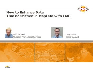 How to Enhance Data
Transformation in MapInfo with FME




   Mark Stoakes                     Dean Hintz
   Manager, Professional Services   Senior Analyst
 