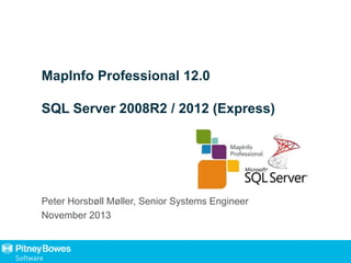 MapInfo Professional 12.0
SQL Server 2008R2 / 2012 (Express)
Peter Horsbøll Møller, Senior Systems Engineer
November 2013
 