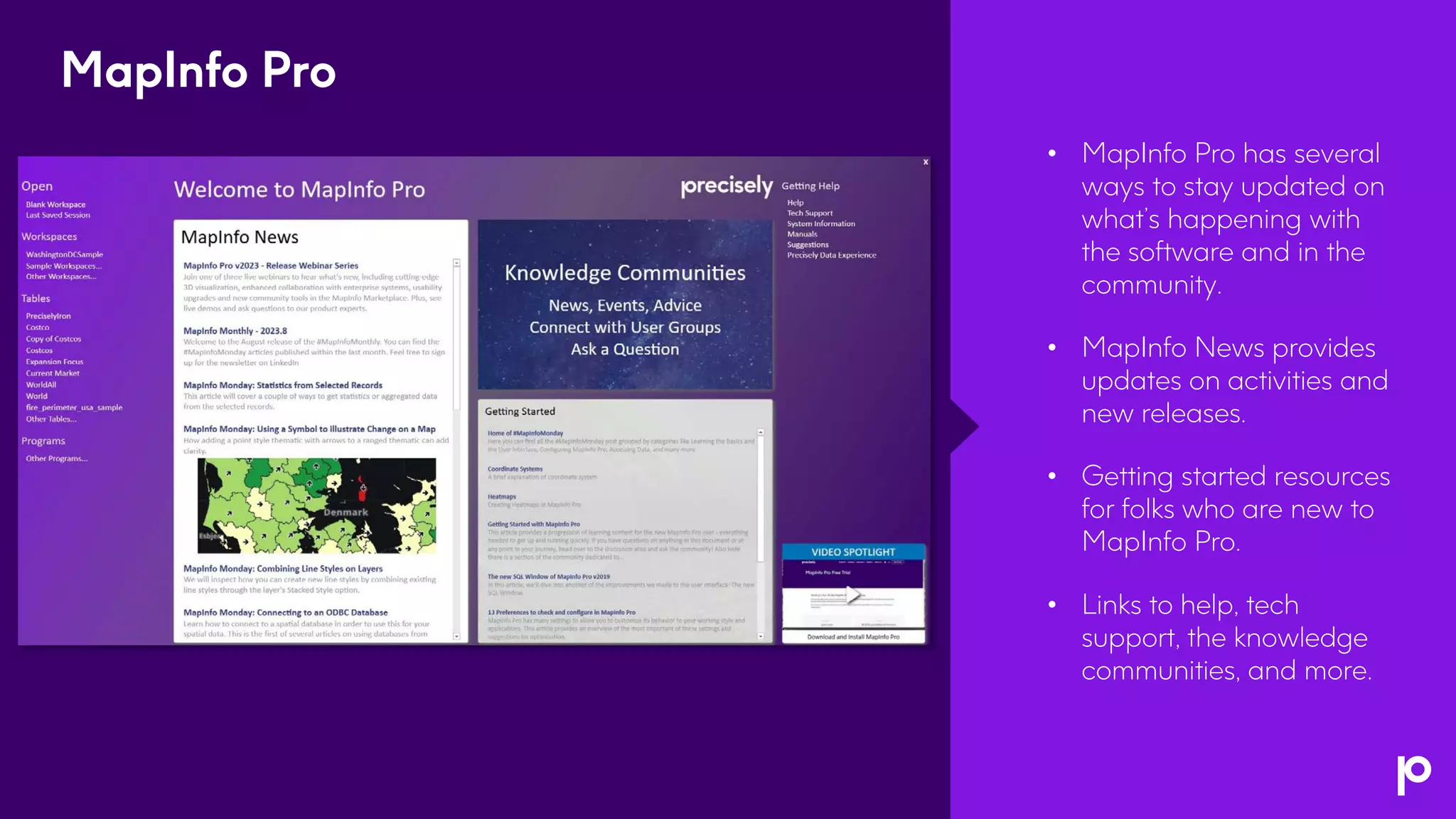 • MapInfo Pro has several
ways to stay updated on
what’s happening with
the software and in the
community.
• MapInfo News provides
updates on activities and
new releases.
• Getting started resources
for folks who are new to
MapInfo Pro.
• Links to help, tech
support, the knowledge
communities, and more.
MapInfo Pro
 