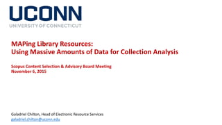 MAPing Library Resources:
Using Massive Amounts of Data for Collection Analysis
Scopus Content Selection & Advisory Board Meeting
November 6, 2015
Galadriel Chilton, Head of Electronic Resource Services
galadriel.chilton@uconn.edu
 