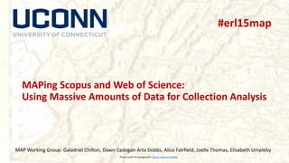 MAPing Scopus and Web of Science:
Using Massive Amounts of Data for Collection Analysis
MAP Working Group: Galadriel Chilton, Dawn Cadogan Arta Dobbs, Alice Fairfield, Joelle Thomas, Elisabeth Umpleby
Photo credit for background: UConn Libraries MAGIC
#erl15map
 