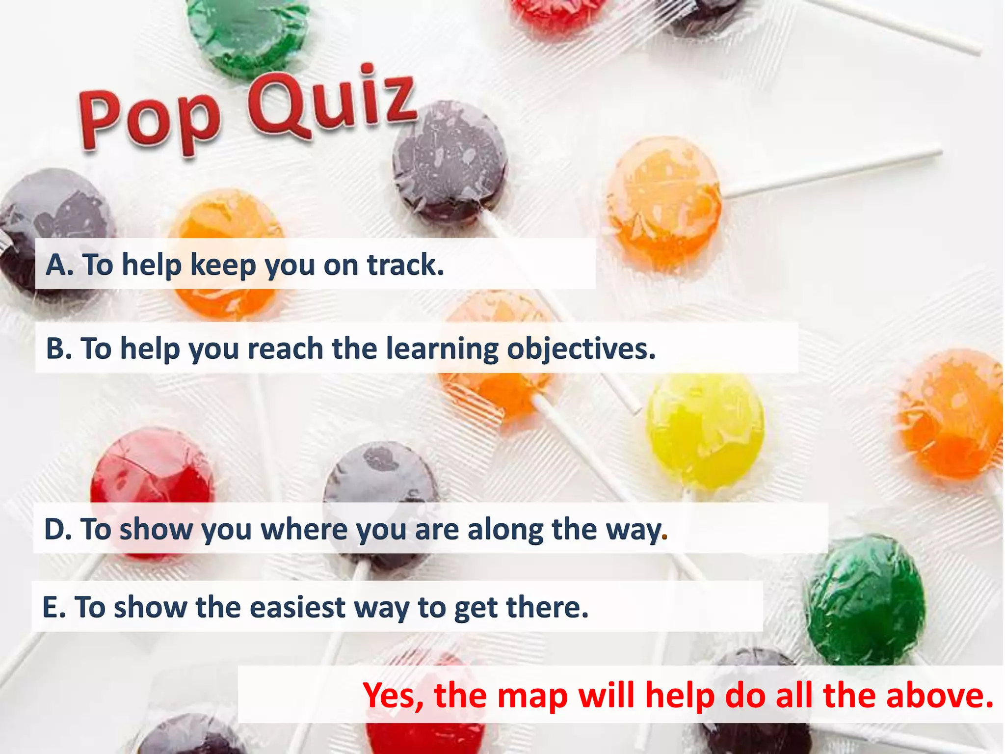 A. To help keep you on track.

B. To help you reach the learning objectives.




D. To show you where you are along the way.

E. To show the easiest way to get there.

                       Yes, the map will help do all the above.
 