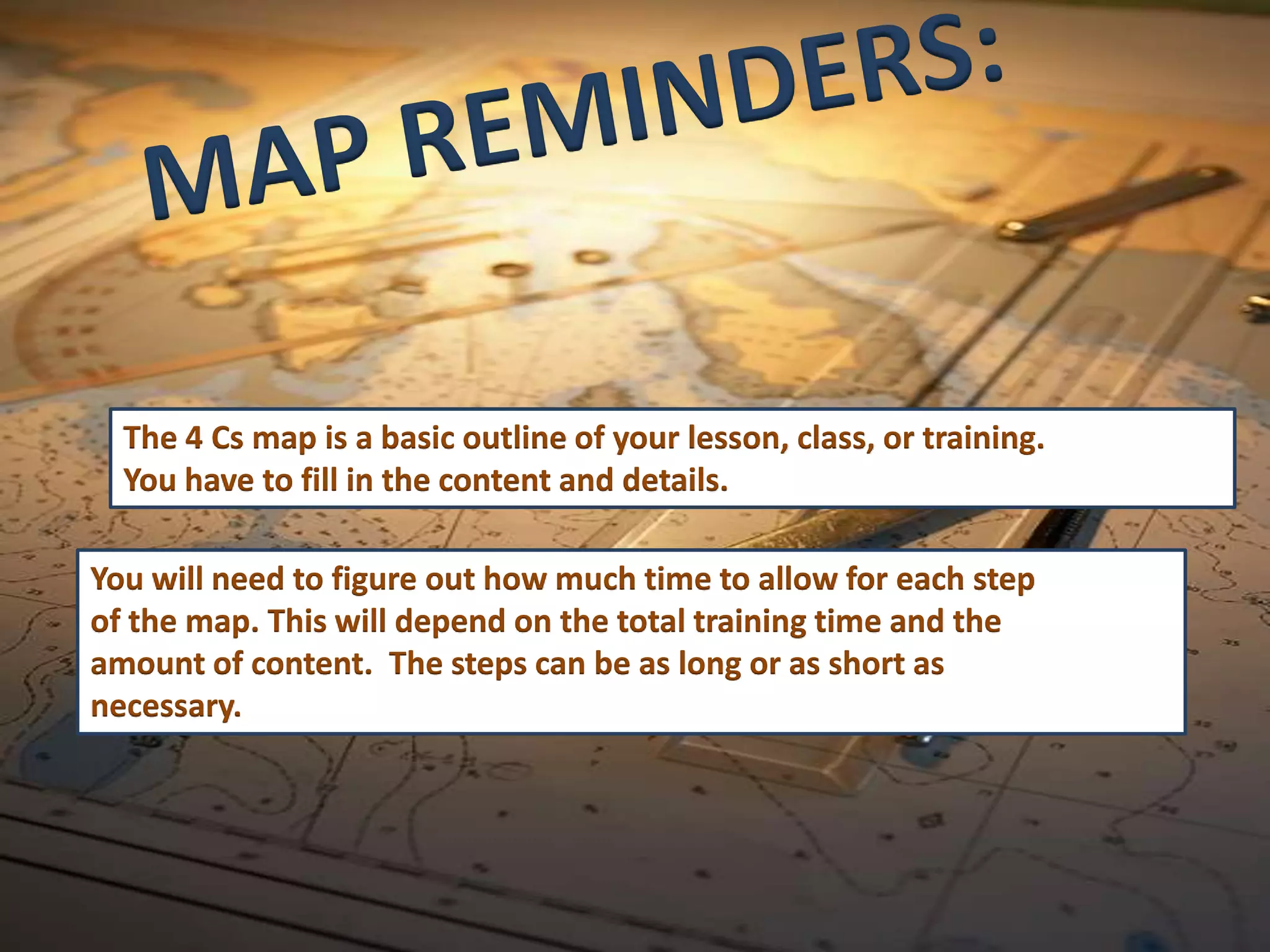 The 4 Cs map is a basic outline of your lesson, class, or training.
  You have to fill in the content and details.

You will need to figure out how much time to allow for each step
of the map. This will depend on the total training time and the
amount of content. The steps can be as long or as short as
necessary.
 