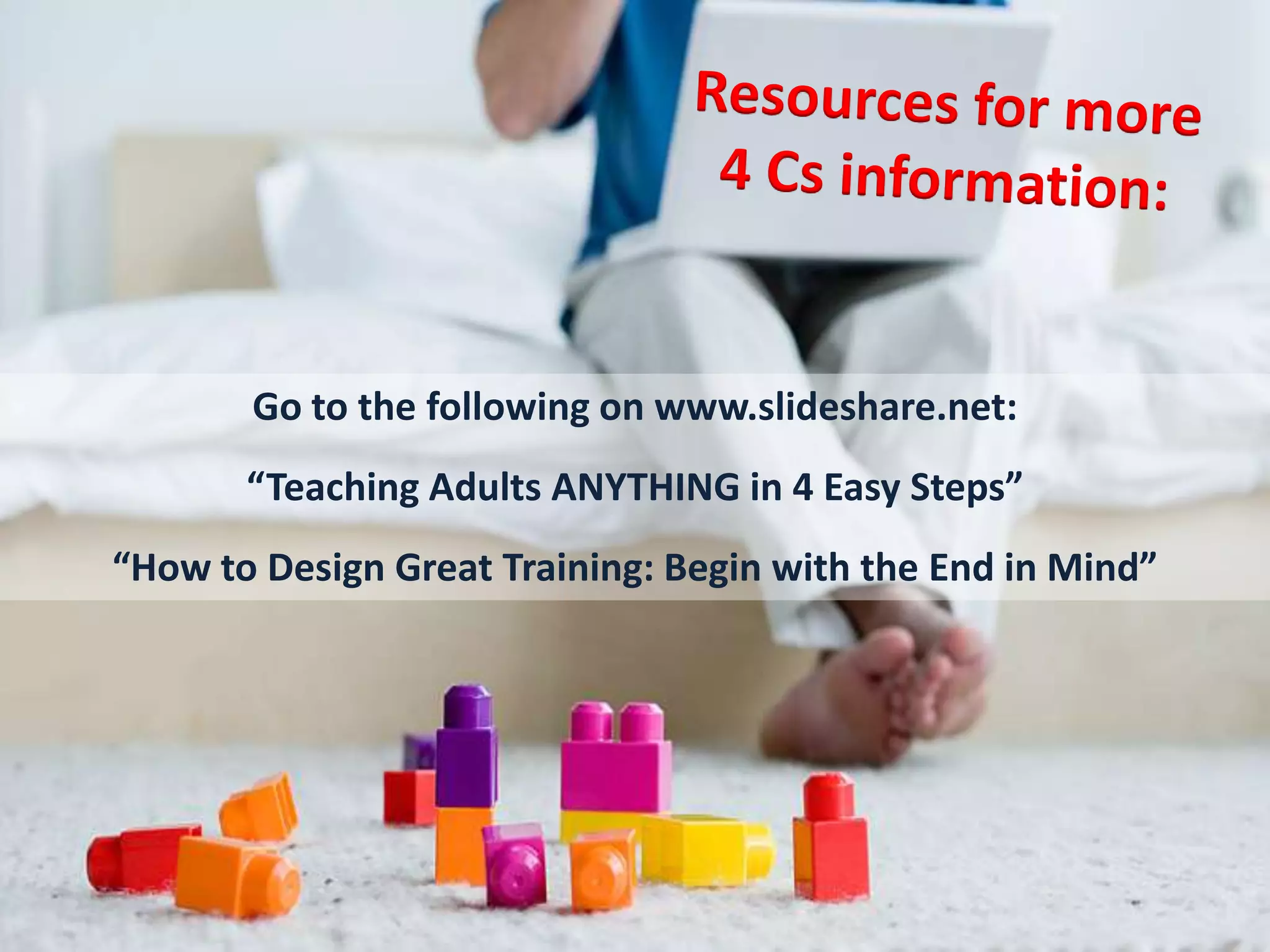 Go to the following on www.slideshare.net:
       “Teaching Adults ANYTHING in 4 Easy Steps”
“How to Design Great Training: Begin with the End in Mind”
 