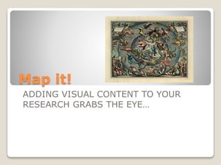 Map it!
ADDING VISUAL CONTENT TO YOUR
RESEARCH GRABS THE EYE…
 