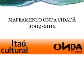 MAPEAMENTO ONDA CIDADÃ
      2009-2012
 