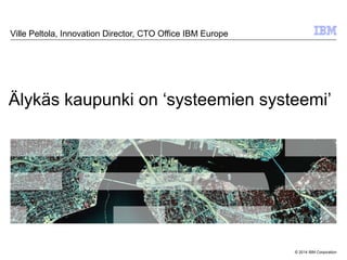 © 2014 IBM Corporation
Älykäs kaupunki on ‘systeemien systeemi’
Ville Peltola, Innovation Director, CTO Office IBM Europe
 