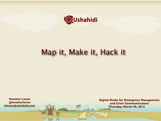 Map it, Make it, Hack it




   Heather Leson                      Digital Media for Emergency Management
   @heatherleson                              and Crisis Communications
hleson@ushahidi.com                          Thursday, March 29, 2012
 