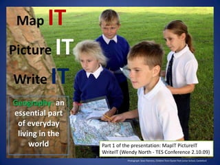 MapITPictureITWrite IT Geography:an essential part of everyday living in the world Part 1 of the presentation: MapITPictureITWriteIT (Wendy North - TES Conference 2.10.09) Photograph: Sean Flannery, Children from Oyster Park Junior School, Castleford 