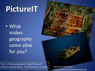 PictureIT
    • What
      makes
      geography
      come alive
      for you?

Part 1 of the presentation: MapIT PictureIT
WriteIT (Wendy North - TES Conference 2.10.09)   The Earth from the Air:
                                                 http://www.yannarthusbertrand2.org/
 