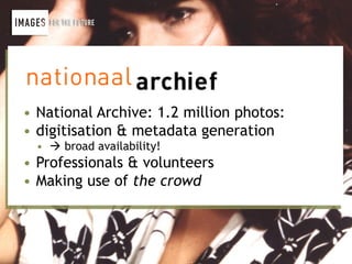 • National Archive: 1.2 million photos:
• digitisation & metadata generation
  •  broad availability!
• Professionals & volunteers
• Making use of the crowd
 