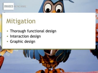 Mitigation
• Thorough functional design
• Interaction design
• Graphic design
 