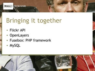 Bringing it together
•   Flickr API
•   OpenLayers
•   Fusebox: PHP framework
•   MySQL
 