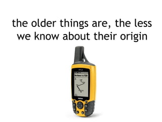 the older things are, the less
 we know about their origin
 
