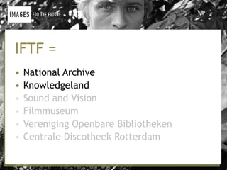 IFTF =
•   National Archive
•   Knowledgeland
•   Sound and Vision
•   Filmmuseum
•   Vereniging Openbare Bibliotheken
•   Centrale Discotheek Rotterdam
 