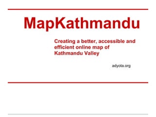 MapKathmandu
   Creating a better, accessible and
   efficient online map of
   Kathmandu Valley

                          adyota.org
 