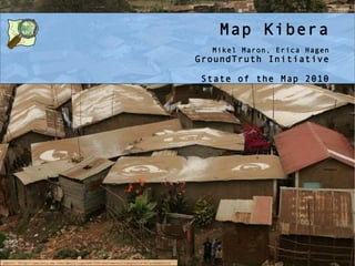 Map Kibera
                                                                                   Mikel Maron, Erica Hagen
                                                                                 GroundTruth Initiative

                                                                                 State of the Map 2010




photo: http://gallery.me.com/dbullington#100816&view=null&bgcolor=black&sel=12
 