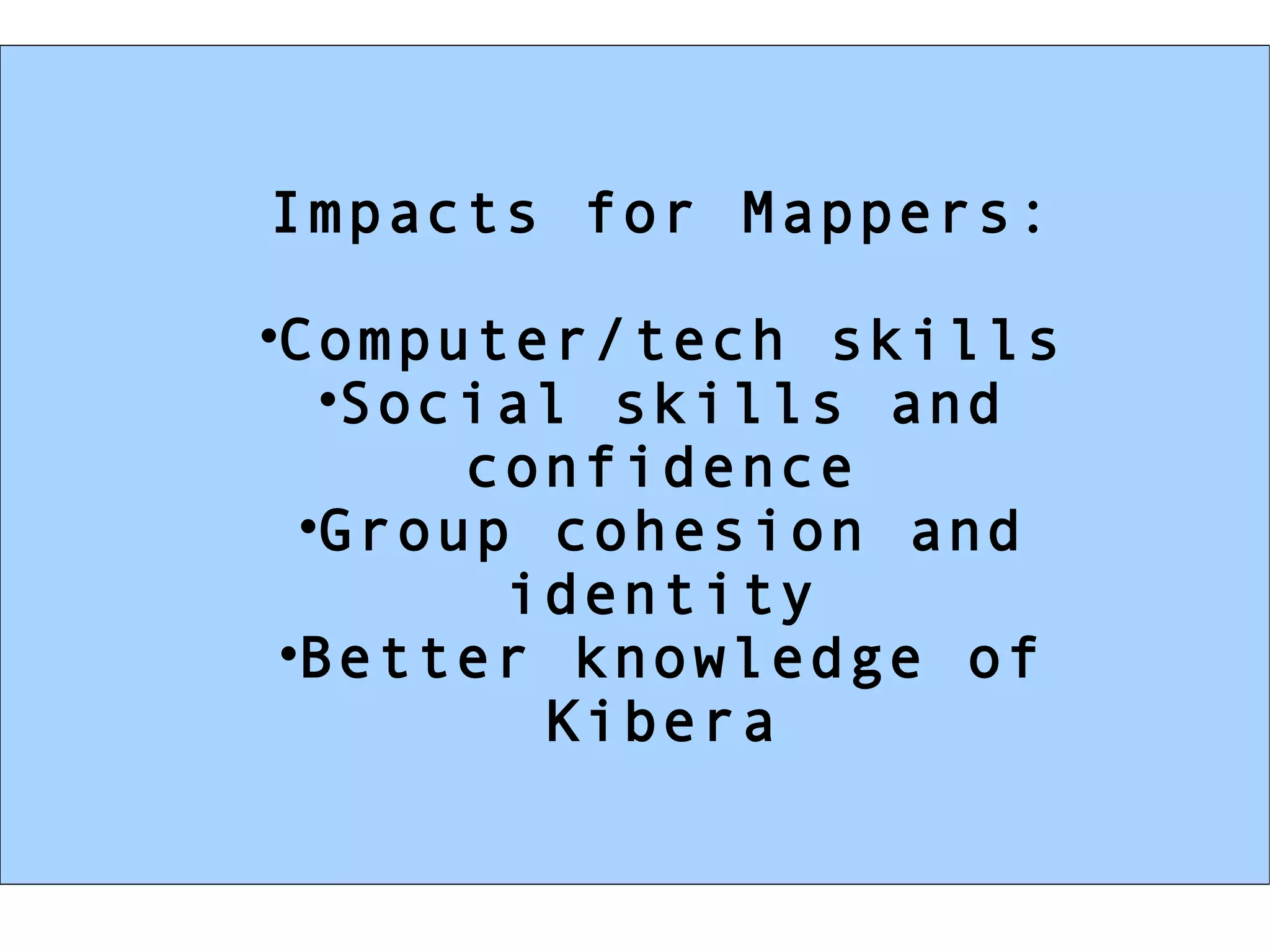 Impacts for Mappers: Computer/tech skills Social skills and confidence Group cohesion and identity Better knowledge of Kibera 