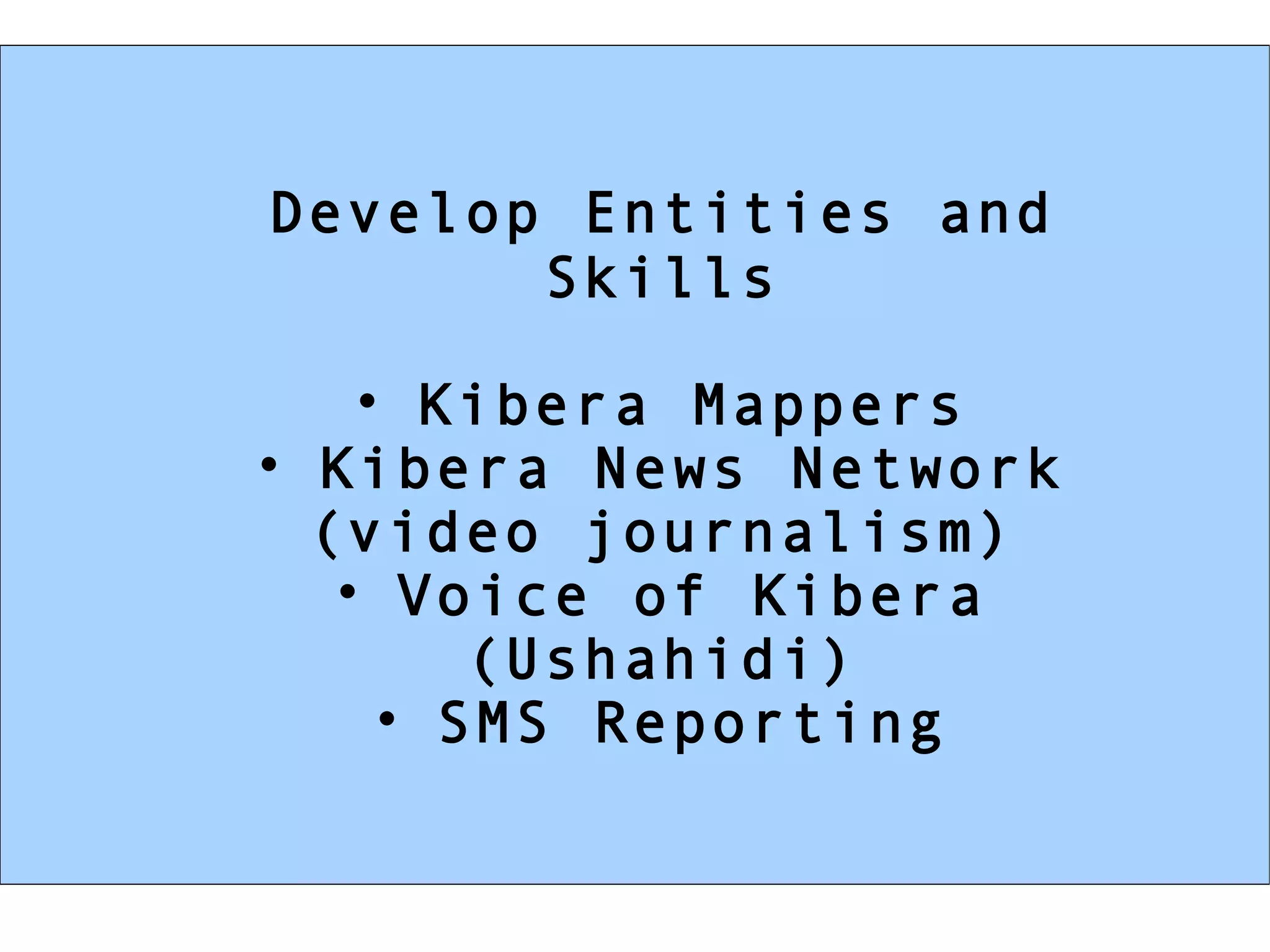Develop Entities and Skills Kibera Mappers Kibera News Network (video journalism) Voice of Kibera (Ushahidi) SMS Reporting 