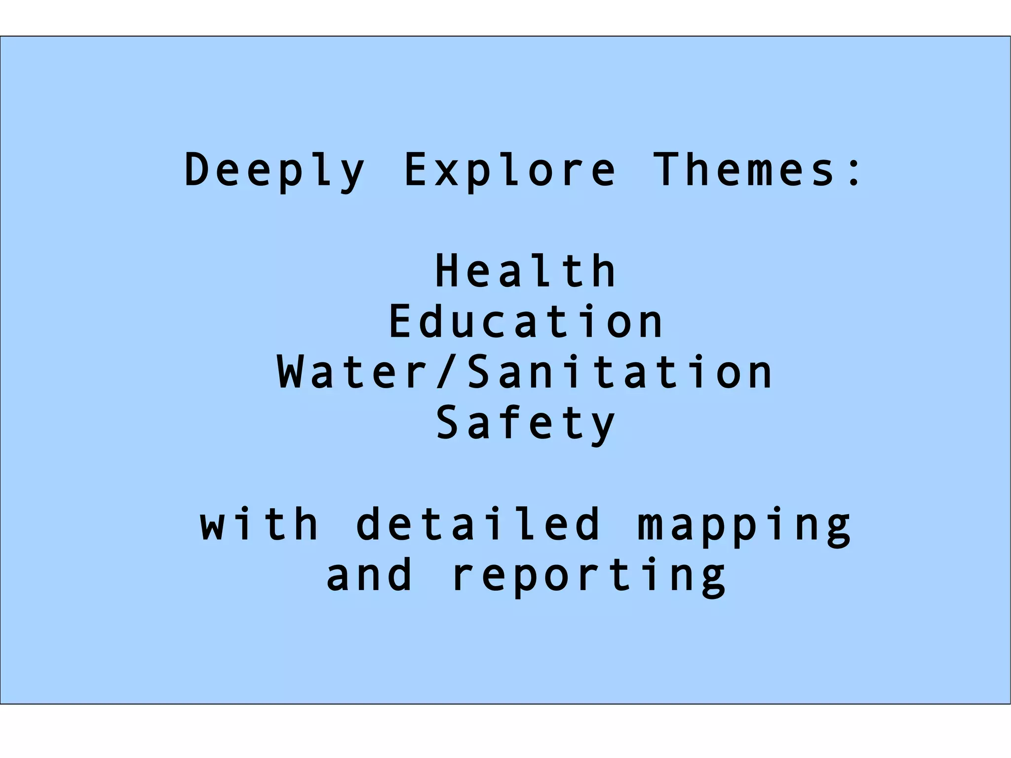 Deeply Explore Themes: Health Education Water/Sanitation Safety with detailed mapping and reporting 