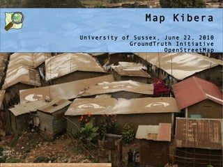 Map Kibera University of Sussex, June 22, 2010 GroundTruth Initiative OpenStreetMap photo: http://gallery.me.com/dbullington#100816&view=null&bgcolor=black&sel=12 