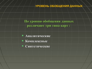 УРОВЕНЬ ОБОБЩЕНИЯ ДАННЫХУРОВЕНЬ ОБОБЩЕНИЯ ДАННЫХ
По уровню обобщения данныхПо уровню обобщения данных
различают три типа карт :различают три типа карт :
 АналитическиеАналитические
 КомплексныеКомплексные
 СинтетическиеСинтетические
 
